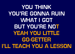 YOU THINK
YOU'RE GONNA RUIN
WHAT I GOT
BUT YOU'RE NOT
YEAH YOU LITI'LE
GO-GETI'ER
I'LL TEACH YOU A LESSON