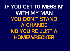 IF YOU GET TO MESSIN'
WITH MY MAN
YOU DON'T STAND
A CHANCE
N0 YOU'RE JUST A
HOMEWRECKER