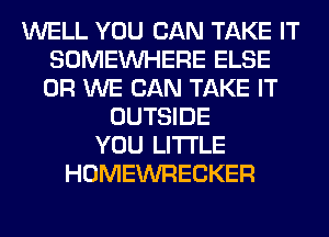 WELL YOU CAN TAKE IT
SOMEINHERE ELSE
0R WE CAN TAKE IT

OUTSIDE
YOU LITI'LE
HOMEWRECKER