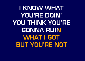 I KNOW WHAT
YOU'RE DOIN'
YOU THINK YOU'RE
GONNA RUIN
WHAT I GOT
BUT YOU'RE NOT