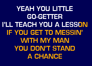 YEAH YOU LITI'LE
GO-GETI'ER
I'LL TEACH YOU A LESSON
IF YOU GET TO MESSIN'
WITH MY MAN
YOU DON'T STAND
A CHANCE