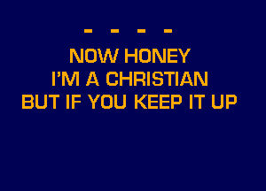 NOW HONEY
I'M A CHRISTIAN

BUT IF YOU KEEP IT UP