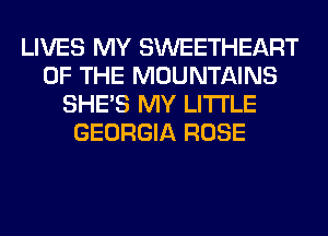 LIVES MY SWEETHEART
OF THE MOUNTAINS
SHE'S MY LITI'LE
GEORGIA ROSE