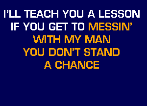 I'LL TEACH YOU A LESSON
IF YOU GET TO MESSIN'
WITH MY MAN
YOU DON'T STAND
A CHANCE