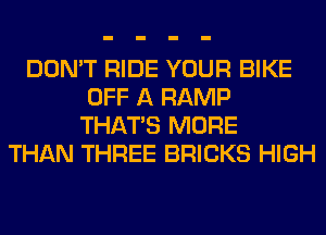 DON'T RIDE YOUR BIKE
OFF A RAMP
THAT'S MORE
THAN THREE BRICKS HIGH
