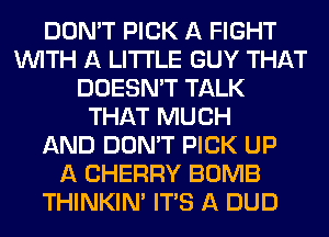 DON'T PICK A FIGHT
WITH A LITTLE GUY THAT
DOESN'T TALK
THAT MUCH
AND DON'T PICK UP
A CHERRY BOMB
THINKINA ITS A DUD