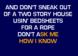 AND DON'T SNEAK OUT
OF A TWO STORY HOUSE
USIN' BEDSHEETS
FOR A ROPE
DON'T ASK ME
HOWI KNOW