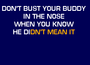 DON'T BUST YOUR BUDDY
IN THE NOSE
WHEN YOU KNOW
HE DIDN'T MEAN IT
