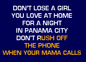 DON'T LOSE A GIRL
YOU LOVE AT HOME
FOR A NIGHT
IN PANAMA CITY
DON'T RUSH OFF

THE PHONE
VUHEN YOUR MAMA CALLS