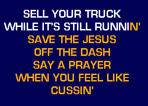 SELL YOUR TRUCK
WHILE ITS STILL RUNNIN'
SAVE THE JESUS
OFF THE DASH
SAY A PRAYER
WHEN YOU FEEL LIKE
CUSSIN'