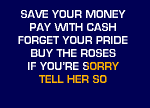 SAVE YOUR MONEY
PAY WTH CASH
FORGET YOUR PRIDE
BUY THE ROSES
IF YOU'RE SORRY
TELL HER SO