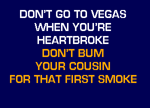 DON'T GO TO VEGAS
WHEN YOU'RE
HEARTBROKE

DON'T BUM
YOUR COUSIN
FOR THAT FIRST SMOKE