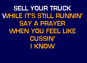 SELL YOUR TRUCK
WHILE ITS STILL RUNNIN'
SAY A PRAYER
WHEN YOU FEEL LIKE
CUSSIN'

I KNOW