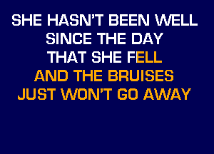 SHE HASN'T BEEN WELL
SINCE THE DAY
THAT SHE FELL

AND THE BRUISES
JUST WON'T GO AWAY