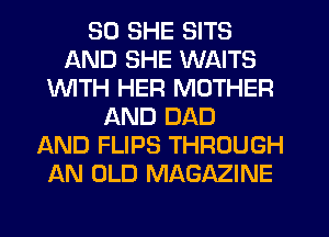 SO SHE SITS
AND SHE WAITS
INITH HER MOTHER
AND DAD
LXND FLIPS THROUGH
AN OLD MAGAZINE