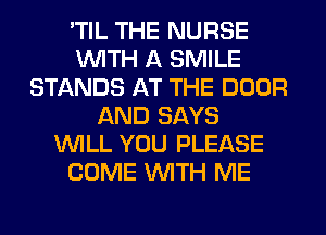 'TIL THE NURSE
WITH A SMILE
STANDS AT THE DOOR
AND SAYS
WILL YOU PLEASE
COME WITH ME