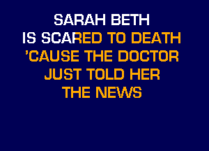 SARAH BETH
IS SCARED TO DEATH
'CAUSE THE DOCTOR
JUST TOLD HER
THE NEWS