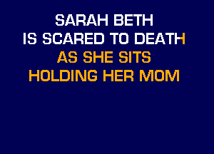 SARAH BETH
IS SCARED TO DEATH
AS SHE SITS
HOLDING HER MOM