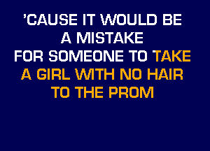 'CAUSE IT WOULD BE
A MISTAKE
FOR SOMEONE TO TAKE
A GIRL WITH NO HAIR
TO THE PROM
