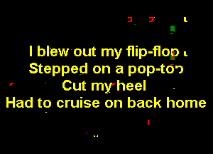 I blewout my flip-flop .
Stepped on a pop-td')

' Cut my'heel
Had to cruise on back home