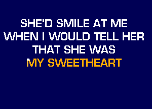 SHED SMILE AT ME
WHEN I WOULD TELL HER
THAT SHE WAS
MY SWEETHEART