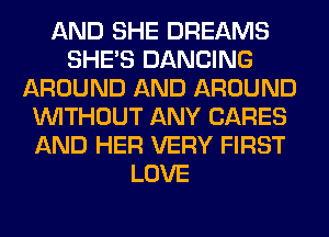 AND SHE DREAMS
SHE'S DANCING
AROUND AND AROUND
WITHOUT ANY CARES
AND HER VERY FIRST
LOVE