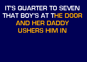ITS QUARTER T0 SEVEN
THAT BOY'S AT THE DOOR
AND HER DADDY
USHERS HIM IN