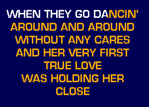 WHEN THEY GO DANCIN'
AROUND AND AROUND
WITHOUT ANY CARES
AND HER VERY FIRST
TRUE LOVE
WAS HOLDING HER
CLOSE