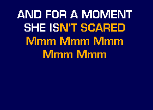 AND FOR A MOMENT
SHE ISN'T SCARED
Mmm Mmm Mmm

Mmm Mmm