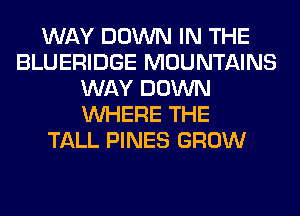 WAY DOWN IN THE
BLUERIDGE MOUNTAINS
WAY DOWN
WHERE THE
TALL PINES GROW