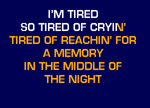 I'M TIRED
SO TIRED OF CRYIN'
TIRED OF REACHIN' FOR
A MEMORY
IN THE MIDDLE OF
THE NIGHT