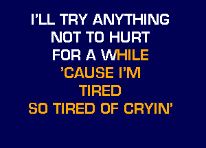 I'LL TRY ANYTHING
NOT TO HURT
FOR A WHILE

'CAUSE PM
TIRED
SO TIRED OF CRYIN'