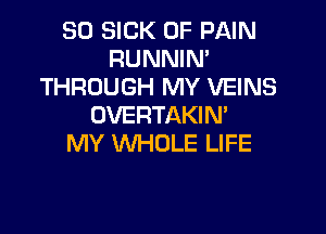 SO SICK OF PAIN
RUNNIN'
THROUGH MY VEINS
DVERTAKIM

MY WHOLE LIFE