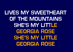 LIVES MY SWEETHEART
OF THE MOUNTAINS
SHE'S MY LITI'LE
GEORGIA ROSE
SHE'S MY LITI'LE
GEORGIA ROSE