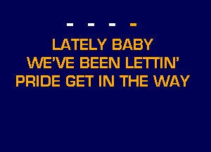 LATELY BABY
WE'VE BEEN LETI'IN'
PRIDE GET IN THE WAY