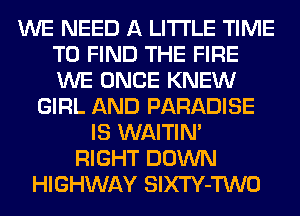 WE NEED A LITTLE TIME
TO FIND THE FIRE
WE ONCE KNEW

GIRL AND PARADISE
IS WAITIN'
RIGHT DOWN
HIGHWAY SlXTY-TWO