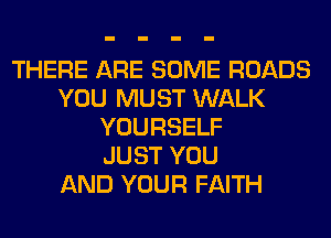 THERE ARE SOME ROADS
YOU MUST WALK
YOURSELF
JUST YOU
AND YOUR FAITH