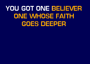YOU GOT ONE BELIEVER
ONE WHOSE FAITH
GOES DEEPER