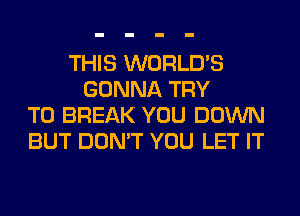 THIS WORLD'S
GONNA TRY
TO BREAK YOU DOWN
BUT DON'T YOU LET IT