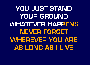 YOU JUST STAND
YOUR GROUND
WHATEVER HAPPENS
NEVER FORGET
VVHEREVER YOU ARE
AS LONG AS I LIVE