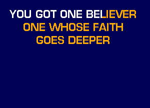 YOU GOT ONE BELIEVER
ONE WHOSE FAITH
GOES DEEPER