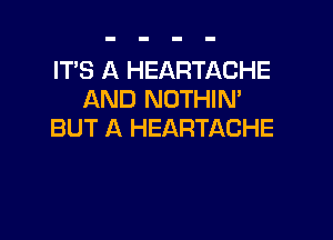 IT'S A HEARTACHE
AND NOTHIN'

BUT A HEARTACHE