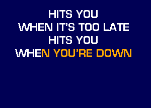 HITS YOU
KNHEN IT'S TOO LATE
HITS YOU
WHEN YOU'RE DOWN