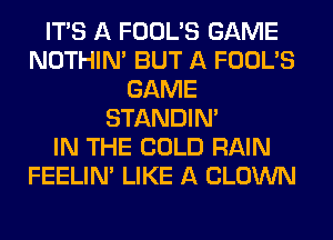 ITS A FOOL'S GAME
NOTHIN' BUT A FOOL'S
GAME
STANDIN'

IN THE COLD RAIN
FEELINA LIKE A CLOWN