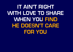 IT AIN'T RIGHT
WITH LOVE TO SHARE
WHEN YOU FIND
HE DOESN'T CARE
FOR YOU