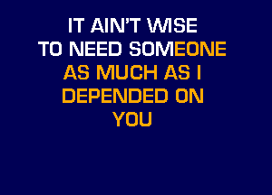 IT AIN'T WISE
T0 NEED SOMEONE
AS MUCH AS I
DEPENDED ON
YOU