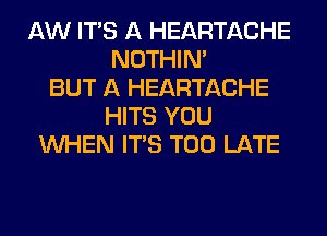 AW ITS A HEARTACHE
NOTHIN'
BUT A HEARTACHE
HITS YOU
WHEN ITS TOO LATE