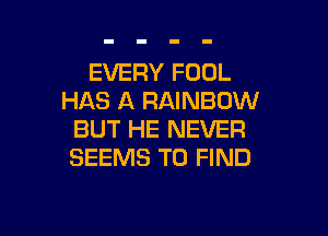 EVERY FOOL
HAS A RAINBOW

BUT HE NEVER
SEEMS TO FIND