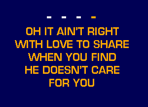 0H IT AIN'T RIGHT
WITH LOVE TO SHARE
WHEN YOU FIND
HE DOESN'T CARE
FOR YOU