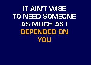 IT AIN'T WISE
T0 NEED SOMEONE
AS MUCH AS I
DEPENDED ON
YOU